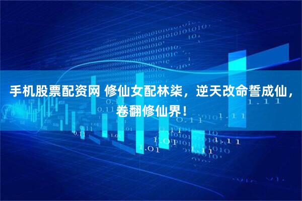 手机股票配资网 修仙女配林柒，逆天改命誓成仙，卷翻修仙界！