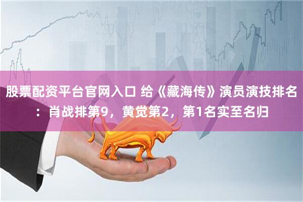 股票配资平台官网入口 给《藏海传》演员演技排名：肖战排第9，黄觉第2，第1名实至名归