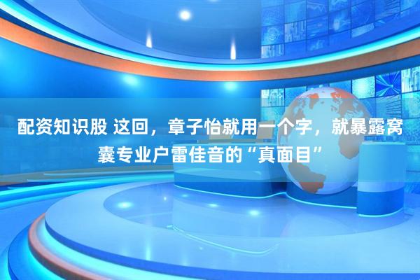 配资知识股 这回，章子怡就用一个字，就暴露窝囊专业户雷佳音的“真面目”