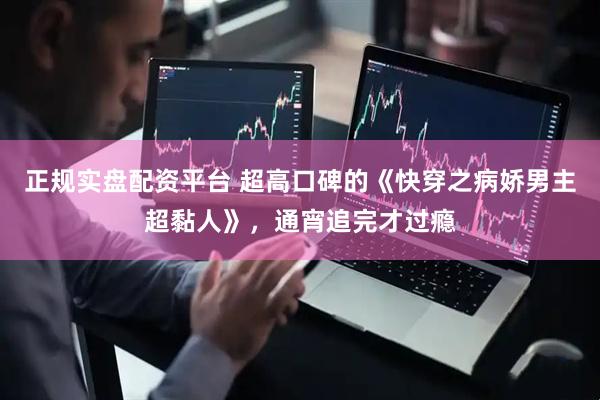 正规实盘配资平台 超高口碑的《快穿之病娇男主超黏人》，通宵追完才过瘾