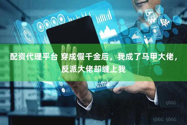 配资代理平台 穿成假千金后，我成了马甲大佬，反派大佬却缠上我