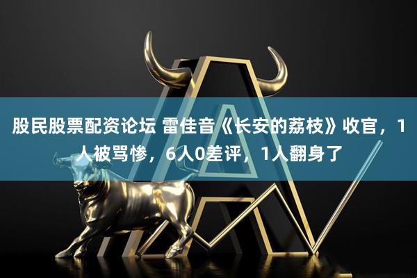 股民股票配资论坛 雷佳音《长安的荔枝》收官，1人被骂惨，6人0差评，1人翻身了