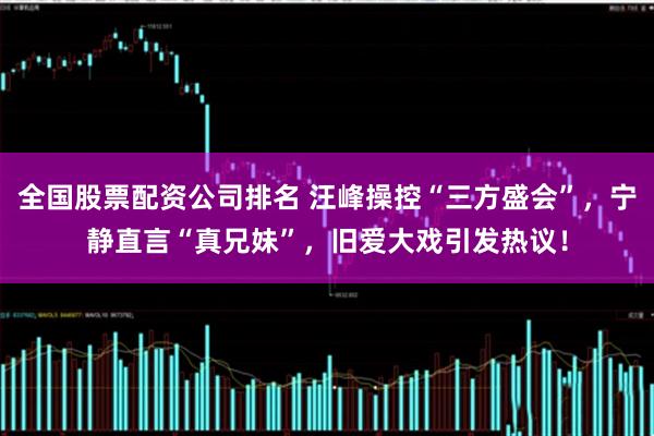 全国股票配资公司排名 汪峰操控“三方盛会”，宁静直言“真兄妹”，旧爱大戏引发热议！