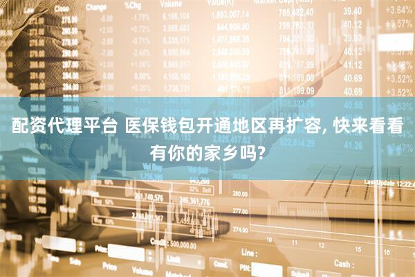 配资代理平台 医保钱包开通地区再扩容, 快来看看有你的家乡吗?