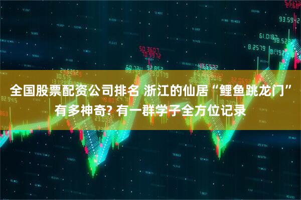 全国股票配资公司排名 浙江的仙居“鲤鱼跳龙门”有多神奇? 有一群学子全方位记录