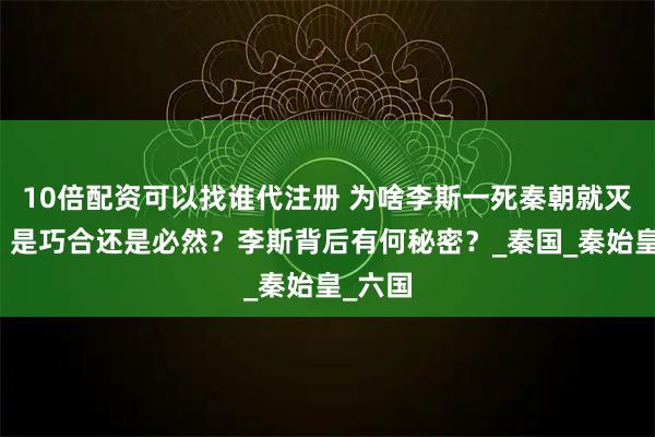 10倍配资可以找谁代注册 为啥李斯一死秦朝就灭亡了？是巧合还是必然？李斯背后有何秘密？_秦国_秦始皇_六国