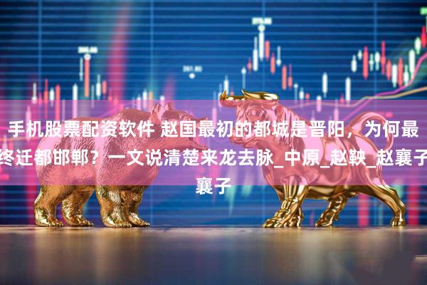 手机股票配资软件 赵国最初的都城是晋阳，为何最终迁都邯郸？一文说清楚来龙去脉_中原_赵鞅_赵襄子