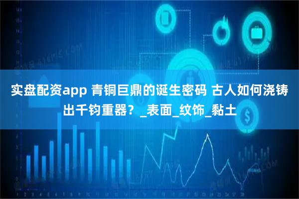 实盘配资app 青铜巨鼎的诞生密码 古人如何浇铸出千钧重器？_表面_纹饰_黏土