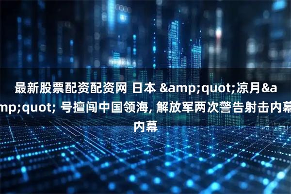 最新股票配资配资网 日本 &quot;凉月&quot; 号擅闯中国领海, 解放军两次警告射击内幕