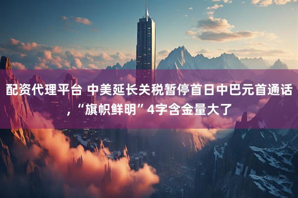 配资代理平台 中美延长关税暂停首日中巴元首通话, “旗帜鲜明”4字含金量大了