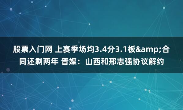 股票入门网 上赛季场均3.4分3.1板&合同还剩两年 晋媒：山西和邢志强协议解约