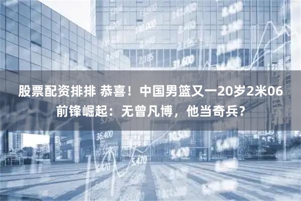 股票配资排排 恭喜！中国男篮又一20岁2米06前锋崛起：无曾凡博，他当奇兵？