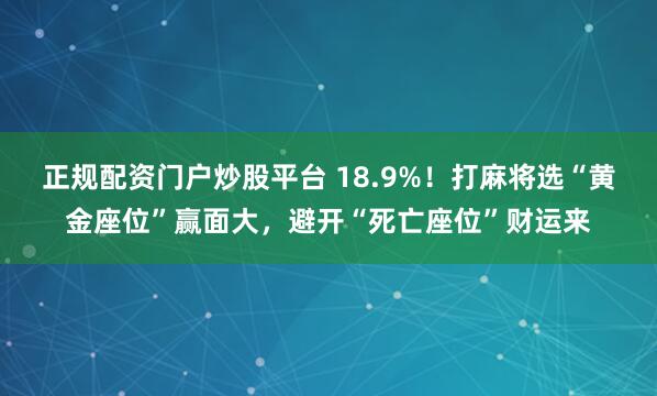 正规配资门户炒股平台 18.9%！打麻将选“黄金座位”赢面大，避开“死亡座位”财运来