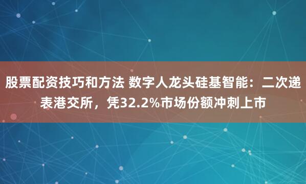 股票配资技巧和方法 数字人龙头硅基智能：二次递表港交所，凭32.2%市场份额冲刺上市