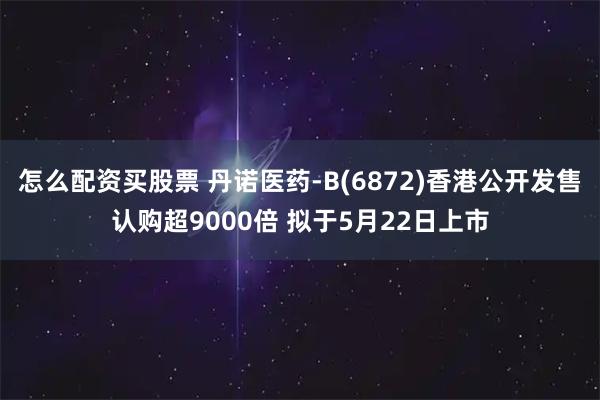 怎么配资买股票 丹诺医药-B(6872)香港公开发售认购超9000倍 拟于5月22日上市