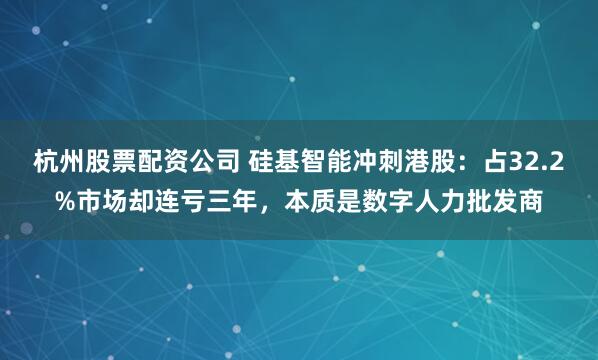杭州股票配资公司 硅基智能冲刺港股：占32.2%市场却连亏三年，本质是数字人力批发商