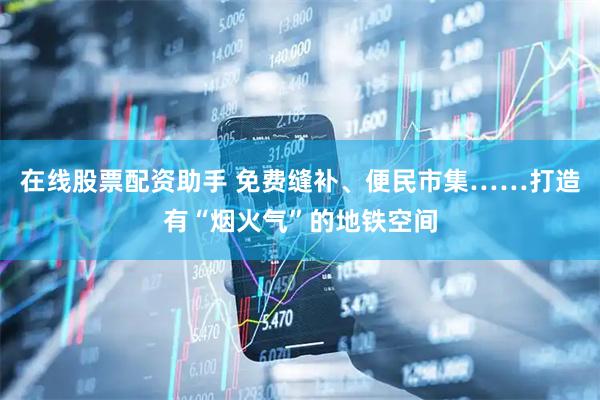 在线股票配资助手 免费缝补、便民市集……打造有“烟火气”的地铁空间