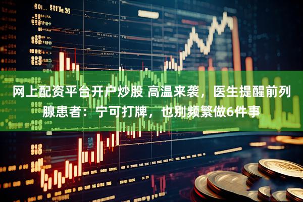网上配资平台开户炒股 高温来袭，医生提醒前列腺患者：宁可打牌，也别频繁做6件事