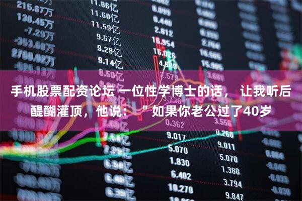 手机股票配资论坛 一位性学博士的话， 让我听后醍醐灌顶，他说： ＂如果你老公过了40岁