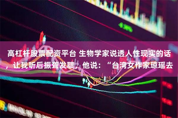 高杠杆股票配资平台 生物学家说透人性现实的话，让我听后振聋发聩，他说：“台湾女作家琼瑶去
