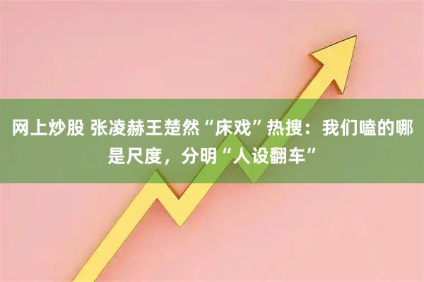 网上炒股 张凌赫王楚然“床戏”热搜：我们嗑的哪是尺度，分明“人设翻车”