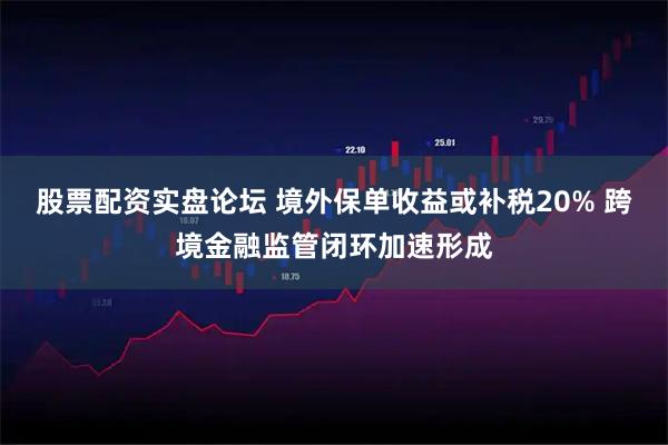 股票配资实盘论坛 境外保单收益或补税20% 跨境金融监管闭环加速形成