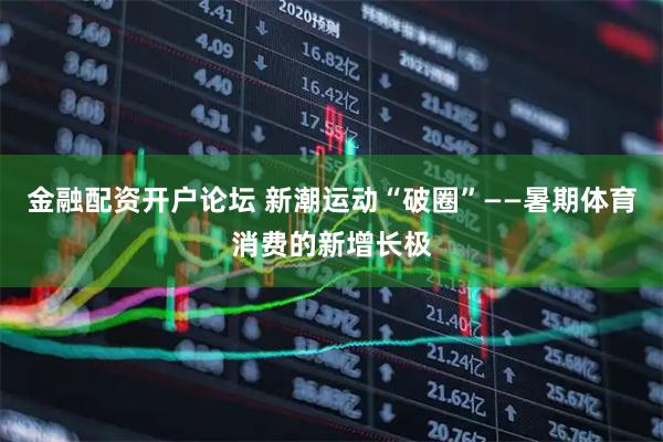 金融配资开户论坛 新潮运动“破圈”——暑期体育消费的新增长极